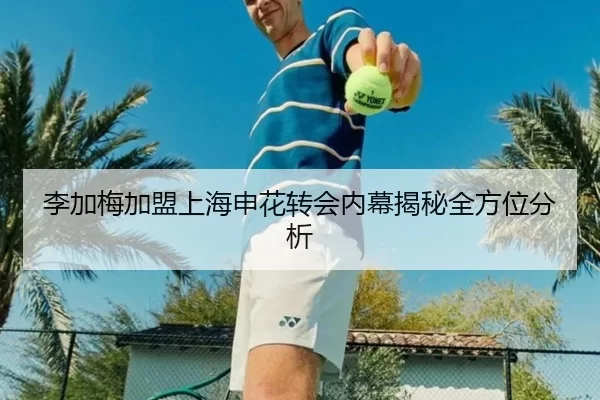 李加梅加盟上海申花转会内幕揭秘全方位分析