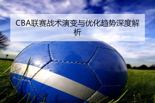 CBA联赛战术演变与优化趋势深度解析