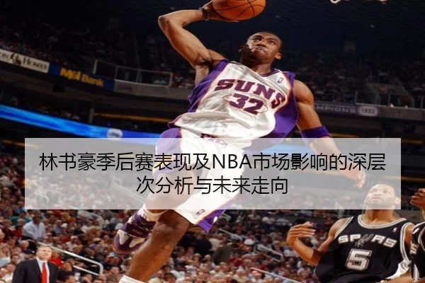 林书豪季后赛表现及NBA市场影响的深层次分析与未来走向