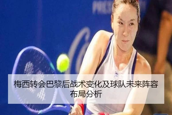 梅西转会巴黎后战术变化及球队未来阵容布局分析