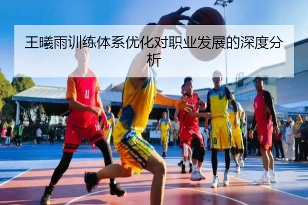王曦雨训练体系优化对职业发展的深度分析