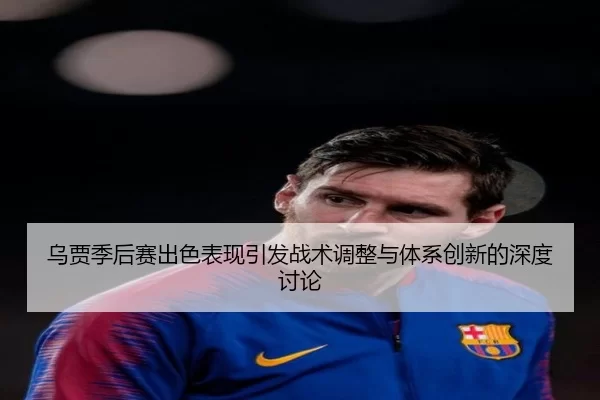 乌贾季后赛出色表现引发战术调整与体系创新的深度讨论