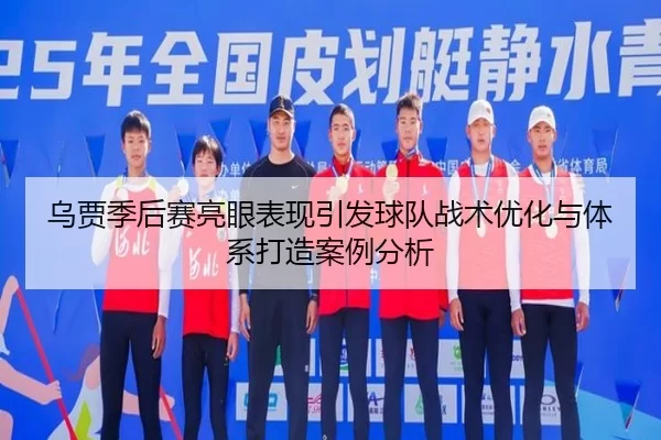 乌贾季后赛亮眼表现引发球队战术优化与体系打造案例分析